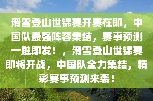 滑雪登山世錦賽開賽在即，中國隊最強陣容集結(jié)，賽事預(yù)測一觸即發(fā)！，滑雪登山世錦賽即將開戰(zhàn)，中國隊全力集結(jié)，精彩賽事預(yù)測來襲！