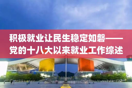 積極就業(yè)讓民生穩(wěn)定如磐——黨的十八大以來就業(yè)工作綜述