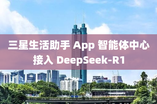 三星生活助手 App 智能體中心接入 DeepSeek-R1