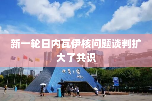 新一輪日內(nèi)瓦伊核問題談判擴大了共識