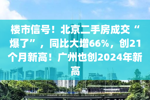 樓市信號！北京二手房成交“爆了”，同比大增66%，創(chuàng)21個月新高！廣州也創(chuàng)2024年新高