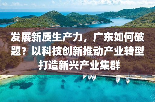 發(fā)展新質(zhì)生產(chǎn)力，廣東如何破題？以科技創(chuàng)新推動(dòng)產(chǎn)業(yè)轉(zhuǎn)型 打造新興產(chǎn)業(yè)集群