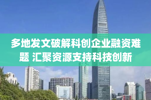 多地發(fā)文破解科創(chuàng)企業(yè)融資難題 匯聚資源支持科技創(chuàng)新