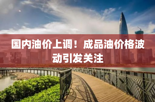 國內油價上調！成品油價格波動引發(fā)關注