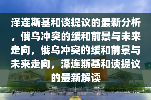 澤連斯基和談提議的最新分析，俄烏沖突的緩和前景與未來走向，俄烏沖突的緩和前景與未來走向，澤連斯基和談提議的最新解讀