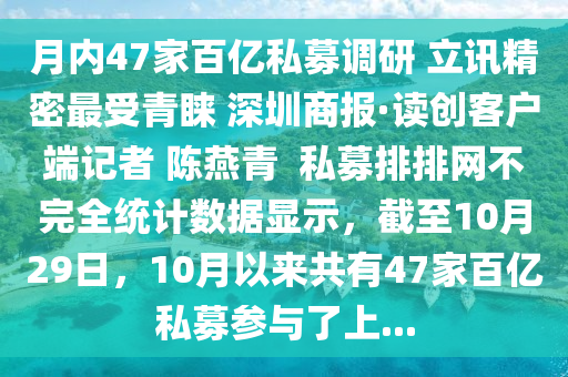月內47家百億私募調研 立訊精密最受青睞 深圳商報·讀創(chuàng)客戶端記者 陳燕青  私募排排網(wǎng)不完全統(tǒng)計數(shù)據(jù)顯示，截至10月29日，10月以來共有47家百億私募參與了上...