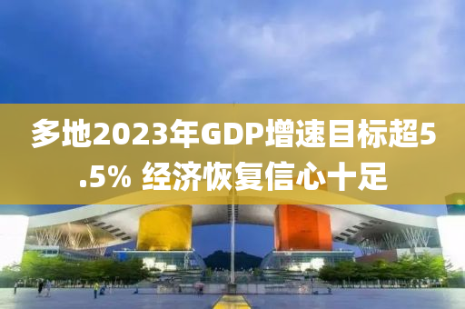 多地2023年GDP增速目標(biāo)超5.5% 經(jīng)濟(jì)恢復(fù)信心十足