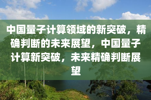 中國(guó)量子計(jì)算領(lǐng)域的新突破，精確判斷的未來展望，中國(guó)量子計(jì)算新突破，未來精確判斷展望