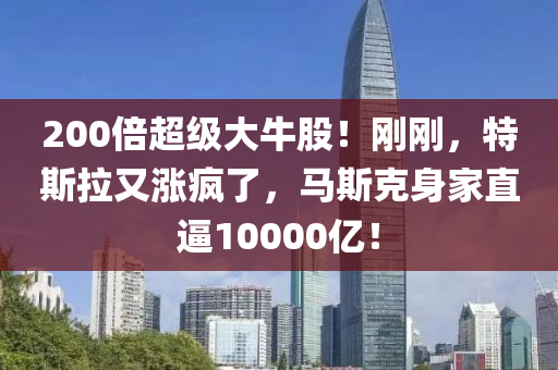200倍超級(jí)大牛股！剛剛，特斯拉又漲瘋了，馬斯克身家直逼10000億！