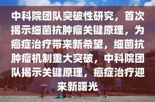 中科院團(tuán)隊(duì)突破性研究，首次揭示細(xì)菌抗腫瘤關(guān)鍵原理，為癌癥治療帶來(lái)新希望，細(xì)菌抗腫瘤機(jī)制重大突破，中科院團(tuán)隊(duì)揭示關(guān)鍵原理，癌癥治療迎來(lái)新曙光