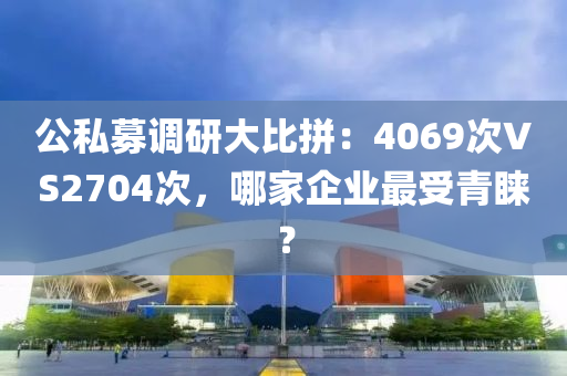 公私募調(diào)研大比拼：4069次VS2704次，哪家企業(yè)最受青睞？