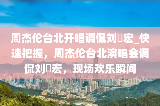 周杰倫臺北開唱調(diào)侃劉畊宏_快速把握，周杰倫臺北演唱會調(diào)侃劉畊宏，現(xiàn)場歡樂瞬間