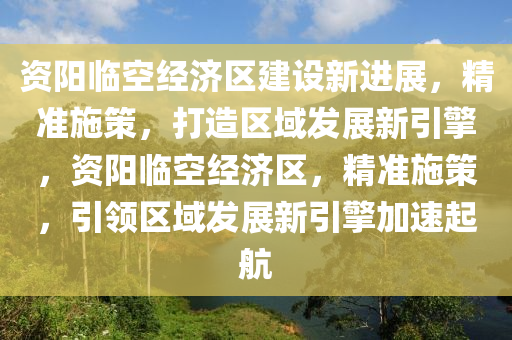 資陽臨空經(jīng)濟區(qū)建設(shè)新進展，精準(zhǔn)施策，打造區(qū)域發(fā)展新引擎，資陽臨空經(jīng)濟區(qū)，精準(zhǔn)施策，引領(lǐng)區(qū)域發(fā)展新引擎加速起航