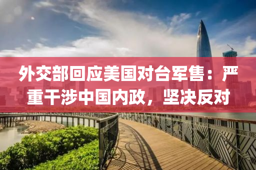 外交部回應美國對臺軍售：嚴重干涉中國內政，堅決反對