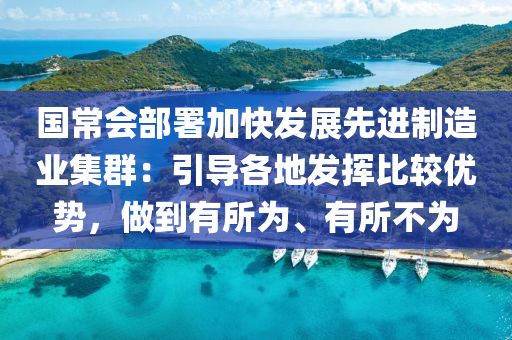 國常會部署加快發(fā)展先進制造業(yè)集群：引導各地發(fā)揮比較優(yōu)勢，做到有所為、有所不為