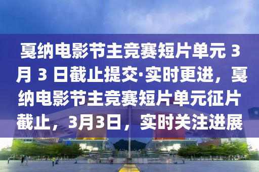 戛納電影節(jié)主競賽短片單元 3 月 3 日截止提交·實(shí)時更進(jìn)，戛納電影節(jié)主競賽短片單元征片截止，3月3日，實(shí)時關(guān)注進(jìn)展