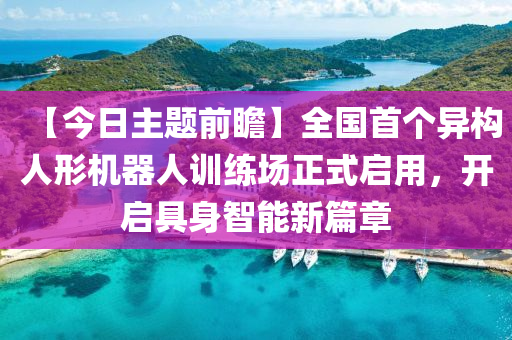 【今日主題前瞻】全國(guó)首個(gè)異構(gòu)人形機(jī)器人訓(xùn)練場(chǎng)正式啟用，開(kāi)啟具身智能新篇章