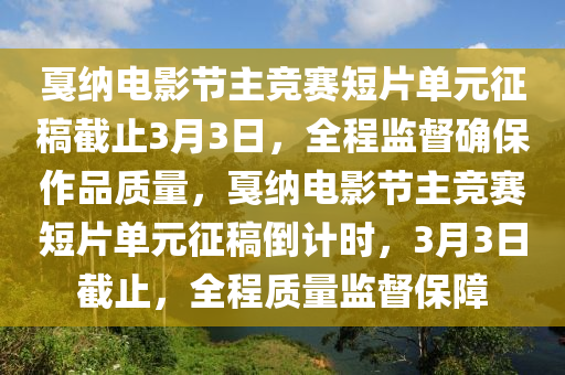 戛納電影節(jié)主競(jìng)賽短片單元征稿截止3月3日，全程監(jiān)督確保作品質(zhì)量，戛納電影節(jié)主競(jìng)賽短片單元征稿倒計(jì)時(shí)，3月3日截止，全程質(zhì)量監(jiān)督保障