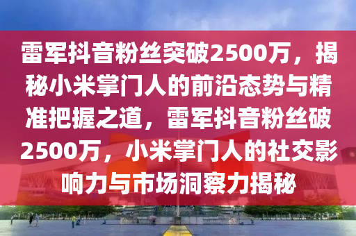 雷軍抖音粉絲突破2500萬(wàn)，揭秘小米掌門(mén)人的前沿態(tài)勢(shì)與精準(zhǔn)把握之道，雷軍抖音粉絲破2500萬(wàn)，小米掌門(mén)人的社交影響力與市場(chǎng)洞察力揭秘