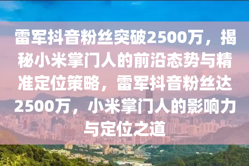 雷軍抖音粉絲突破2500萬，揭秘小米掌門人的前沿態(tài)勢與精準定位策略，雷軍抖音粉絲達2500萬，小米掌門人的影響力與定位之道