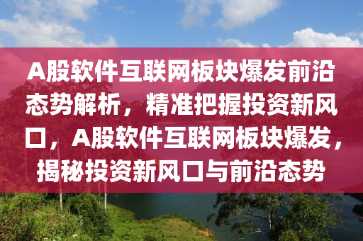 A股軟件互聯(lián)網板塊爆發(fā)前沿態(tài)勢解析，精準把握投資新風口，A股軟件互聯(lián)網板塊爆發(fā)，揭秘投資新風口與前沿態(tài)勢
