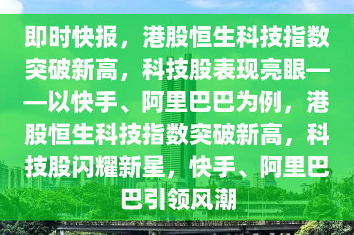 即時快報，港股恒生科技指數(shù)突破新高，科技股表現(xiàn)亮眼——以快手、阿里巴巴為例，港股恒生科技指數(shù)突破新高，科技股閃耀新星，快手、阿里巴巴引領(lǐng)風(fēng)潮