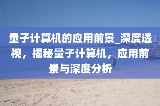 量子計算機的應(yīng)用前景_深度透視，揭秘量子計算機，應(yīng)用前景與深度分析