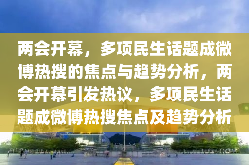 兩會(huì)開(kāi)幕，多項(xiàng)民生話題成微博熱搜的焦點(diǎn)與趨勢(shì)分析，兩會(huì)開(kāi)幕引發(fā)熱議，多項(xiàng)民生話題成微博熱搜焦點(diǎn)及趨勢(shì)分析