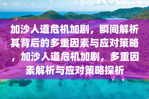 加沙人道危機(jī)加劇，瞬間解析其背后的多重因素與應(yīng)對(duì)策略，加沙人道危機(jī)加劇，多重因素解析與應(yīng)對(duì)策略探析