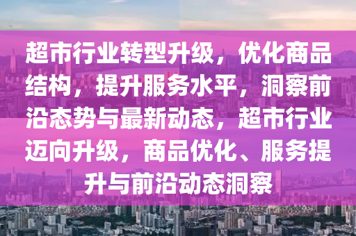 超市行業(yè)轉(zhuǎn)型升級，優(yōu)化商品結(jié)構(gòu)，提升服務(wù)水平，洞察前沿態(tài)勢與最新動態(tài)，超市行業(yè)邁向升級，商品優(yōu)化、服務(wù)提升與前沿動態(tài)洞察