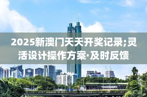 2025新澳門(mén)天天開(kāi)獎(jiǎng)記錄;靈活設(shè)計(jì)操作方案·及時(shí)反饋