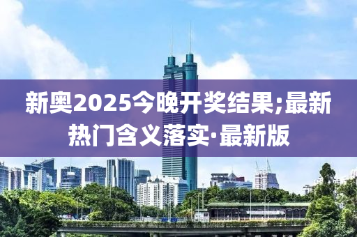 新奧2025今晚開獎結(jié)果;最新熱門含義落實·最新版