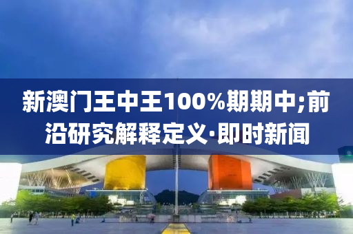 新澳門王中王100%期期中;前沿研究解釋定義·即時新聞