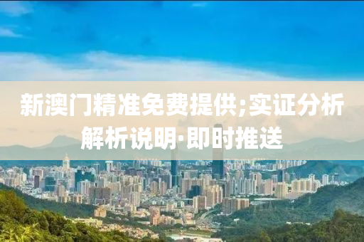 新澳門精準(zhǔn)免費提供;實證分析解析說明·即時推送