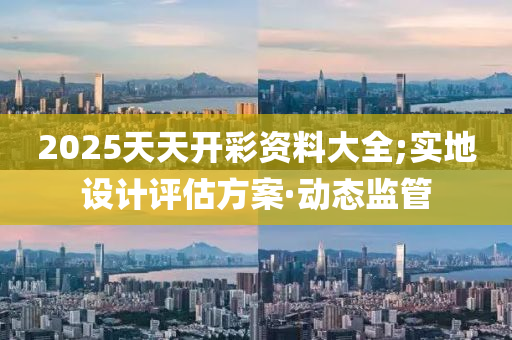 2025天天開彩資料大全;實(shí)地設(shè)計(jì)評(píng)估方案·動(dòng)態(tài)監(jiān)管