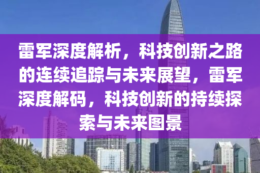 雷軍深度解析，科技創(chuàng)新之路的連續(xù)追蹤與未來展望，雷軍深度解碼，科技創(chuàng)新的持續(xù)探索與未來圖景