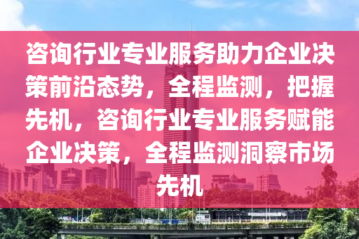 咨詢行業(yè)專業(yè)服務(wù)助力企業(yè)決策前沿態(tài)勢，全程監(jiān)測，把握先機(jī)，咨詢行業(yè)專業(yè)服務(wù)賦能企業(yè)決策，全程監(jiān)測洞察市場先機(jī)