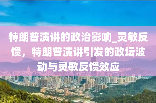 特朗普演講的政治影響_靈敏反饋，特朗普演講引發(fā)的政壇波動與靈敏反饋效應(yīng)