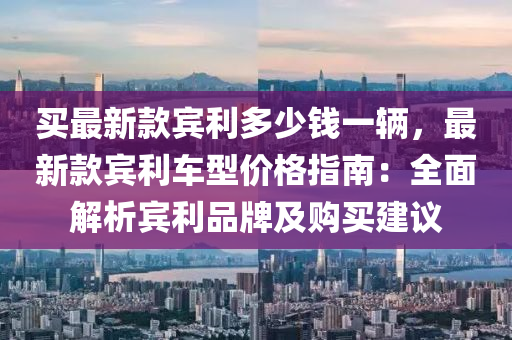 買最新款賓利多少錢一輛，最新款賓利車型價(jià)格指南：全面解析賓利品牌及購買建議