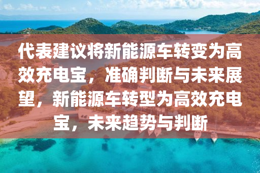 代表建議將新能源車轉(zhuǎn)變?yōu)楦咝С潆妼?，?zhǔn)確判斷與未來展望，新能源車轉(zhuǎn)型為高效充電寶，未來趨勢與判斷
