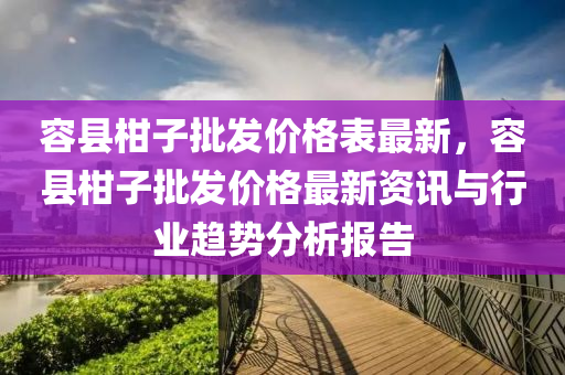 容縣柑子批發(fā)價(jià)格表最新，容縣柑子批發(fā)價(jià)格最新資訊與行業(yè)趨勢分析報(bào)告