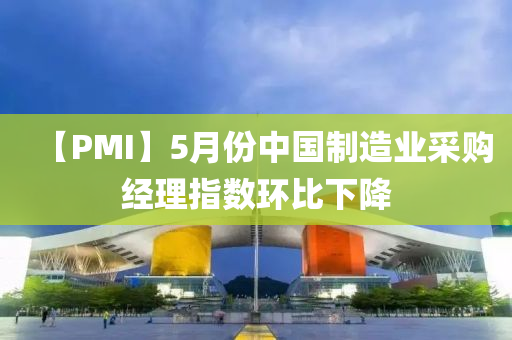 【PMI】5月份中國制造業(yè)采購經(jīng)理指數(shù)環(huán)比下降