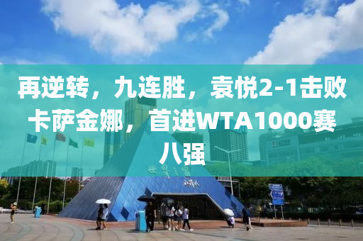 再逆轉(zhuǎn)，九連勝，袁悅2-1擊敗卡薩金娜，首進(jìn)WTA1000賽八強