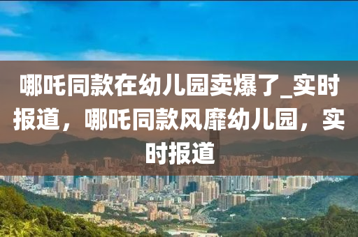 哪吒同款在幼兒園賣爆了_實時報道，哪吒同款風(fēng)靡幼兒園，實時報道