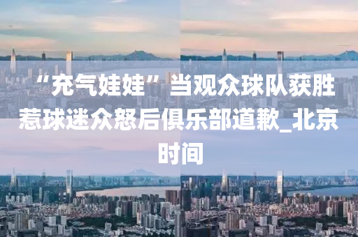 “充氣娃娃”當(dāng)觀眾球隊獲勝 惹球迷眾怒后俱樂部道歉_北京時間
