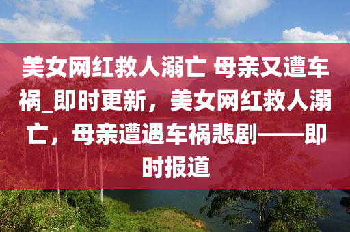 美女網(wǎng)紅救人溺亡 母親又遭車(chē)禍_即時(shí)更新，美女網(wǎng)紅救人溺亡，母親遭遇車(chē)禍悲劇——即時(shí)報(bào)道