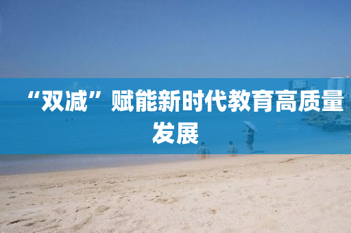 “雙減”賦能新時(shí)代教育高質(zhì)量發(fā)展