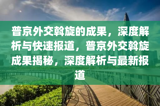普京外交斡旋的成果，深度解析與快速報(bào)道，普京外交斡旋成果揭秘，深度解析與最新報(bào)道
