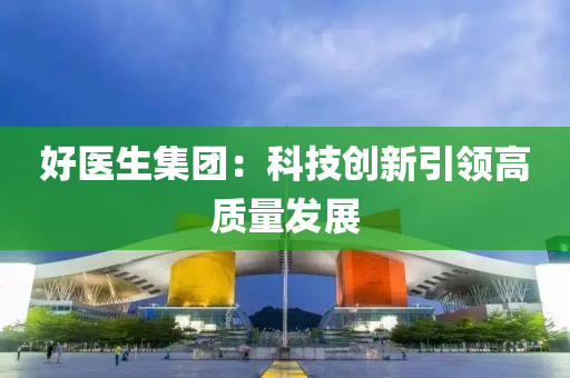 好醫(yī)生集團(tuán)：科技創(chuàng)新引領(lǐng)高質(zhì)量發(fā)展