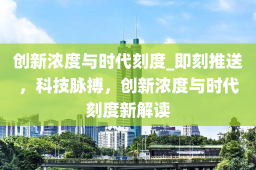 創(chuàng)新濃度與時(shí)代刻度_即刻推送，科技脈搏，創(chuàng)新濃度與時(shí)代刻度新解讀
